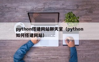 python搭建网站聊天室（python如何搭建网站）