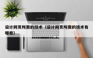设计网页所需的技术（设计网页所需的技术有哪些）