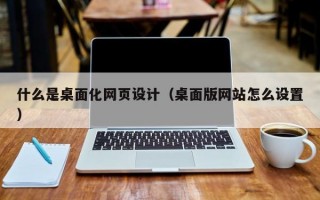 什么是桌面化网页设计（桌面版网站怎么设置）
