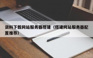 资料下载网站服务器搭建（搭建网站服务器配置推荐）