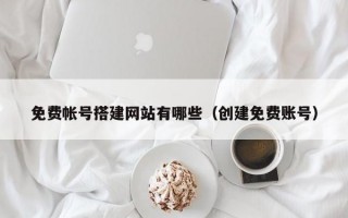 免费帐号搭建网站有哪些（创建免费账号）
