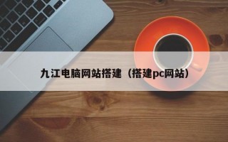 九江电脑网站搭建（搭建pc网站）