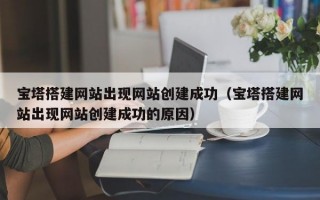 宝塔搭建网站出现网站创建成功（宝塔搭建网站出现网站创建成功的原因）