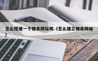 怎么搭建一个相亲网站呢(怎么建立相亲网站) 怎么搭建一个相亲网站呢(怎么建立相亲网站)