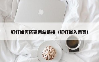 钉钉如何搭建网站链接（钉钉嵌入网页）
