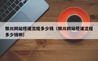 银川网站搭建流程多少钱（银川网站搭建流程多少钱啊）