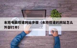 本地电脑搭建网站步骤（本地搭建的网站怎么外部打开）