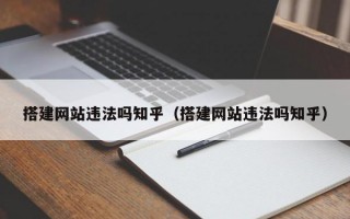 搭建网站违法吗知乎（搭建网站违法吗知乎）