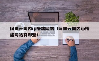 阿里云国内ip搭建网站（阿里云国内ip搭建网站有哪些）