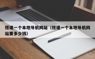 搭建一个本地导航网站（搭建一个本地导航网站要多少钱）