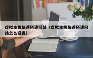 虚拟主机快速搭建网站（虚拟主机快速搭建网站怎么设置）