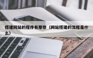搭建网站的程序有那些（网站搭建的流程是什么）