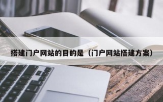 搭建门户网站的目的是（门户网站搭建方案）