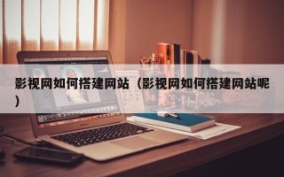 影视网如何搭建网站（影视网如何搭建网站呢）
