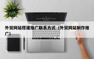 外贸网站搭建推广联系方式（外贸网站制作推广）