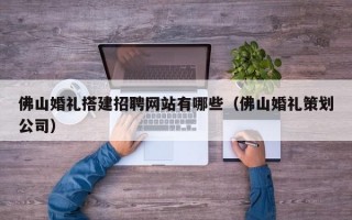 佛山婚礼搭建招聘网站有哪些（佛山婚礼策划公司）