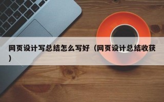 网页设计写总结怎么写好（网页设计总结收获）