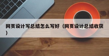 网页设计写总结怎么写好（网页设计总结收获）