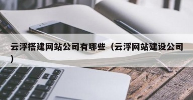 云浮搭建网站公司有哪些（云浮网站建设公司）