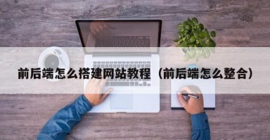 前后端怎么搭建网站教程（前后端怎么整合）