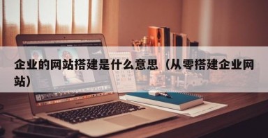 企业的网站搭建是什么意思(从零搭建企业网站) 企业的网站搭建是什么意思(从零搭建企业网站)