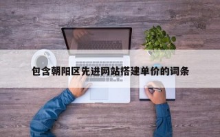包含朝阳区先进网站搭建单价的词条