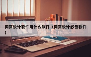 网页设计软件用什么软件（网页设计必备软件）